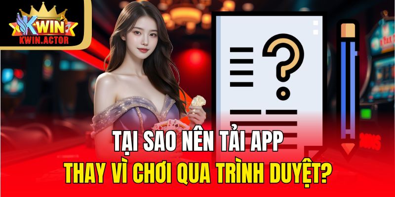 Tại sao nên tải app thay vì chơi qua trình duyệt?